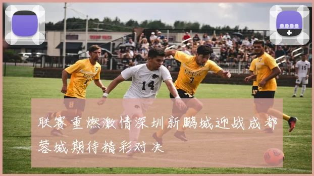 联赛重燃激情深圳新鹏城迎战成都蓉城期待精彩对决