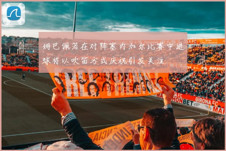 姆巴佩若在对阵塞内加尔比赛中进球将以吹笛方式庆祝引发关注