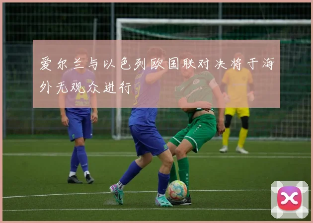爱尔兰与以色列欧国联对决将于海外无观众进行