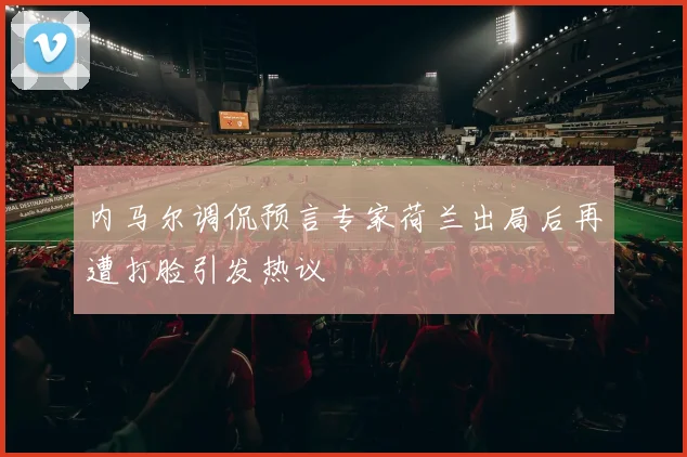 内马尔调侃预言专家荷兰出局后再遭打脸引发热议