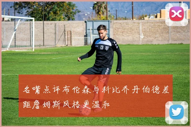 名嘴点评布伦森与科比乔丹伯德差距詹姆斯风格更温和