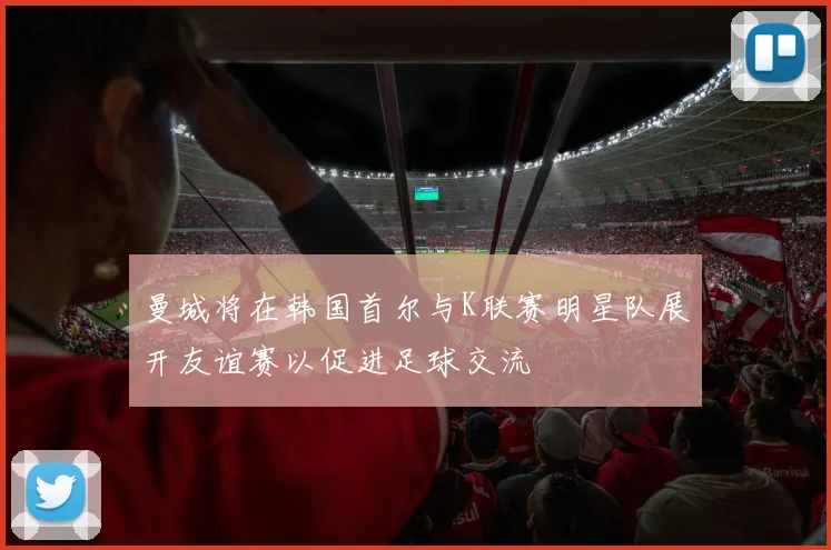 曼城将在韩国首尔与K联赛明星队展开友谊赛以促进足球交流