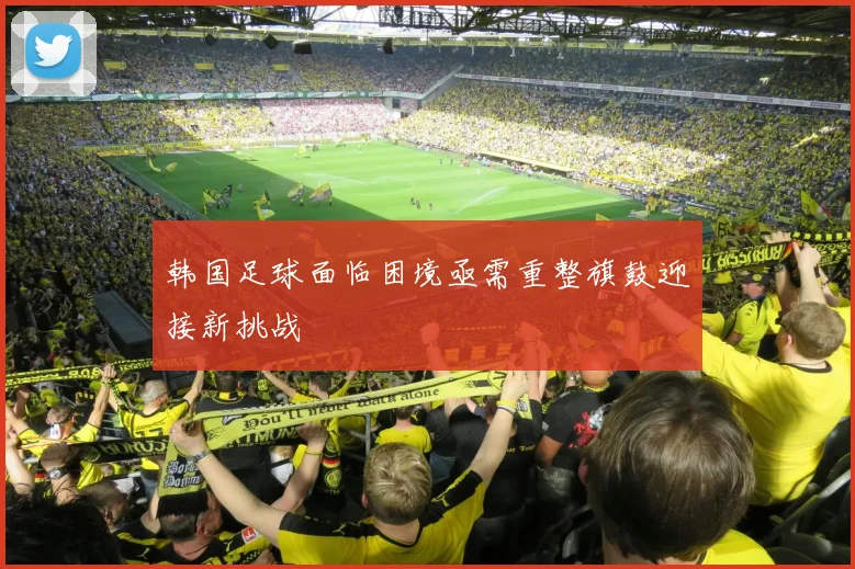 韩国足球面临困境亟需重整旗鼓迎接新挑战