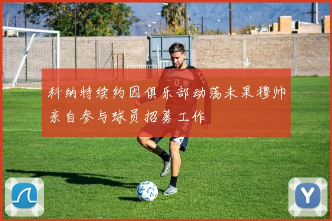 科纳特续约因俱乐部动荡未果穆帅亲自参与球员招募工作