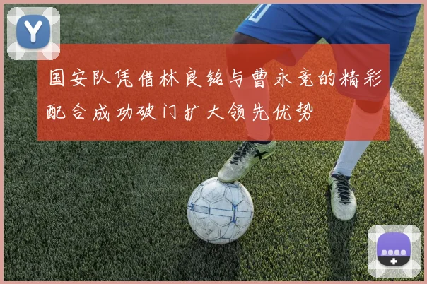 国安队凭借林良铭与曹永竞的精彩配合成功破门扩大领先优势