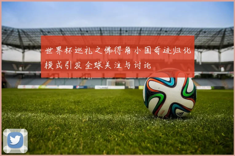 世界杯巡礼之佛得角小国奇迹归化模式引发全球关注与讨论