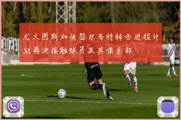 尤文图斯加快瑟尔洛特转会进程计划再次接触球员及其俱乐部