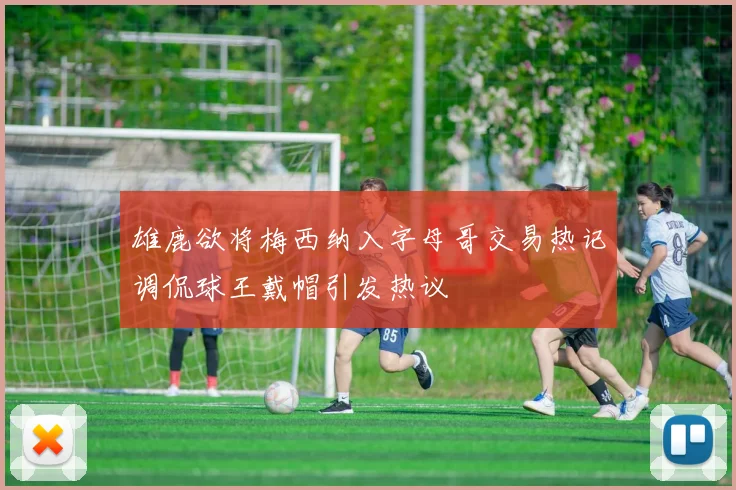 雄鹿欲将梅西纳入字母哥交易热记调侃球王戴帽引发热议