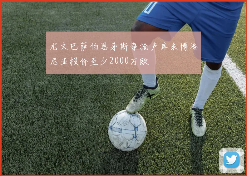尤文巴萨伯恩茅斯争抢卢库米博洛尼亚报价至少2000万欧