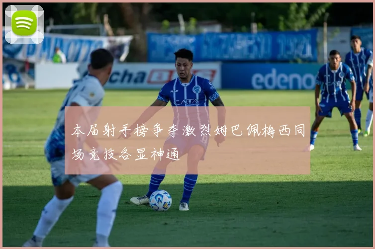 本届射手榜争夺激烈姆巴佩梅西同场竞技各显神通