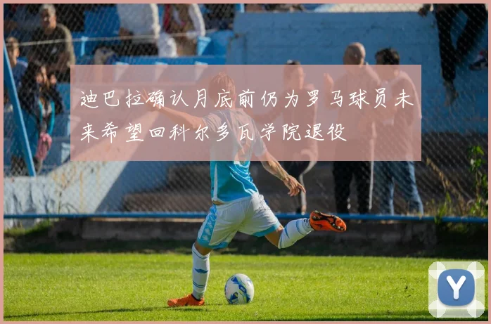 迪巴拉确认月底前仍为罗马球员未来希望回科尔多瓦学院退役