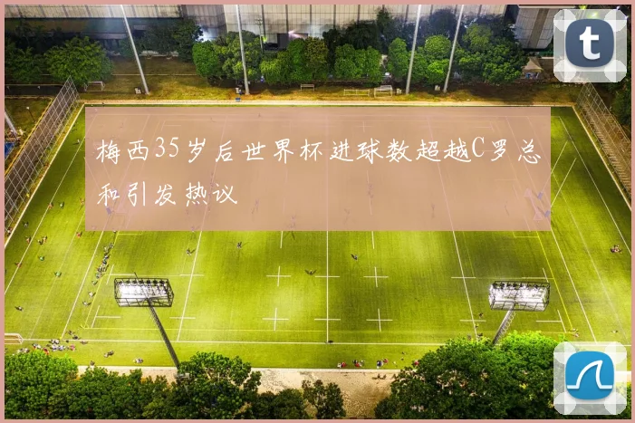 梅西35岁后世界杯进球数超越C罗总和引发热议