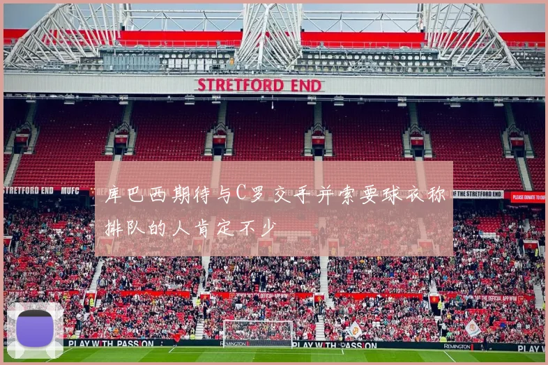 库巴西期待与C罗交手并索要球衣称排队的人肯定不少