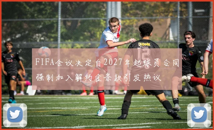 FIFA会议决定自2027年起球员合同强制加入解约金条款引发热议