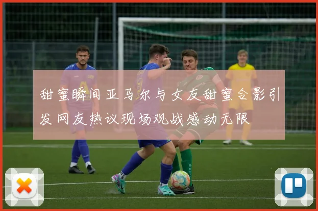 甜蜜瞬间亚马尔与女友甜蜜合影引发网友热议现场观战感动无限