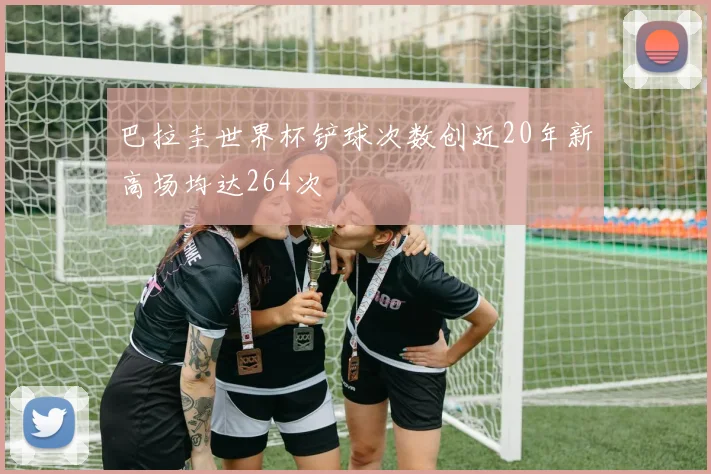 巴拉圭世界杯铲球次数创近20年新高场均达264次